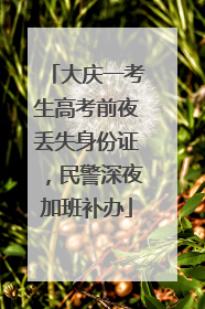 大庆一考生高考前夜丢失身份证，民警深夜加班补办