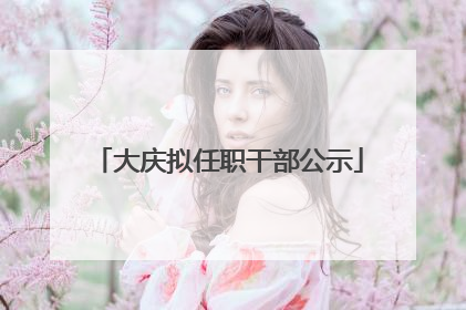 大庆拟任职干部公示