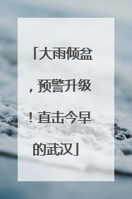 大雨倾盆，预警升级！直击今早的武汉