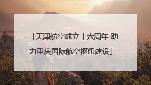 天津航空成立十六周年 助力重庆国际航空枢纽建设