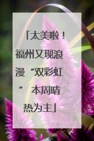 太美啦！福州又现浪漫“双彩虹” 本周晴热为主
