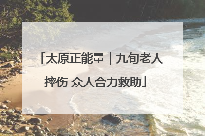 太原正能量｜九旬老人摔伤 众人合力救助