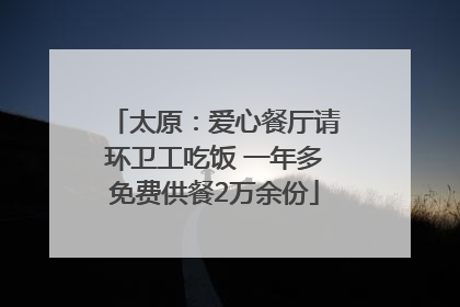 太原：爱心餐厅请环卫工吃饭 一年多免费供餐2万余份
