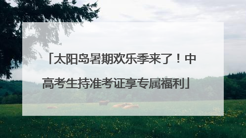 太阳岛暑期欢乐季来了！中高考生持准考证享专属福利