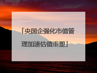 央国企强化市值管理加速估值重塑