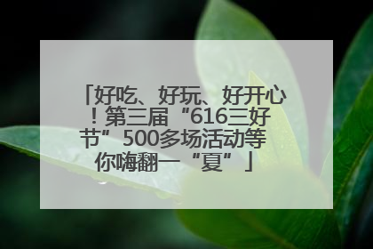 好吃、好玩、好开心！第三届“616三好节”500多场活动等你嗨翻一“夏”