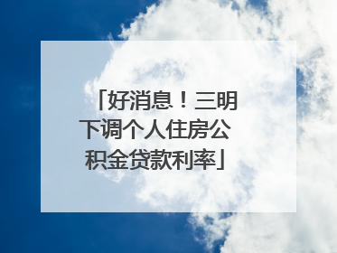 好消息！三明下调个人住房公积金贷款利率