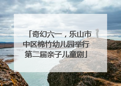 奇幻六一，乐山市中区棉竹幼儿园举行第二届亲子儿童剧