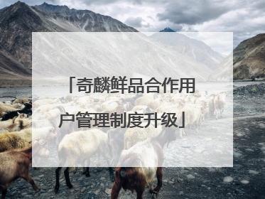 奇麟鲜品合作用户管理制度升级