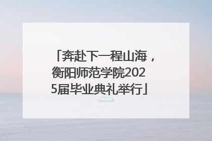 奔赴下一程山海，衡阳师范学院2025届毕业典礼举行