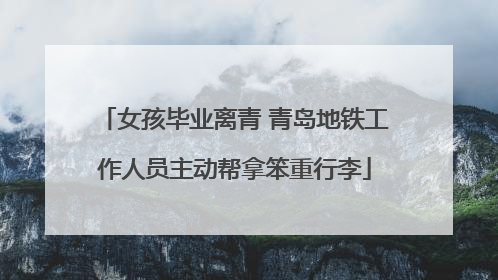 女孩毕业离青 青岛地铁工作人员主动帮拿笨重行李