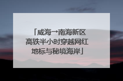 威海→南海新区 高铁半小时穿越网红地标与秘境海岸