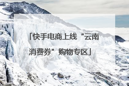 快手电商上线“云南消费券”购物专区