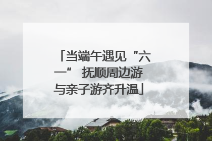 当端午遇见“六一” 抚顺周边游与亲子游齐升温