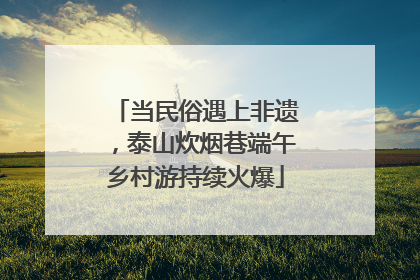 当民俗遇上非遗，泰山炊烟巷端午乡村游持续火爆