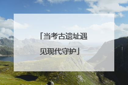 当考古遗址遇见现代守护