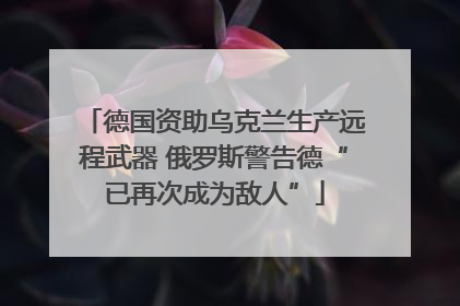 德国资助乌克兰生产远程武器 俄罗斯警告德“已再次成为敌人”