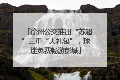 徐州公交推出“苏超”三重“大礼包”，球迷免费畅游彭城