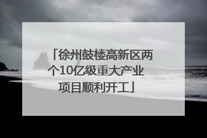 徐州鼓楼高新区两个10亿级重大产业项目顺利开工