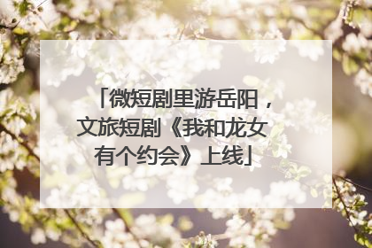 微短剧里游岳阳，文旅短剧《我和龙女有个约会》上线