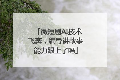 微短剧AI技术飞奔，编导讲故事能力跟上了吗