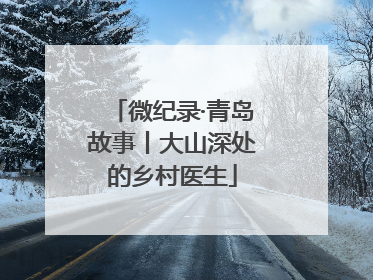 微纪录·青岛故事丨大山深处的乡村医生