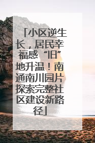 小区逆生长，居民幸福感“旧”地升温！南通南川园片探索完整社区建设新路径