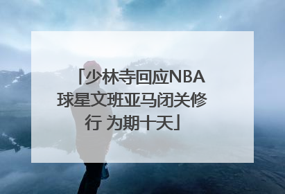 少林寺回应NBA球星文班亚马闭关修行 为期十天