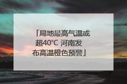 局地最高气温或超40℃ 河南发布高温橙色预警