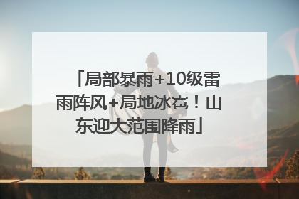 局部暴雨+10级雷雨阵风+局地冰雹！山东迎大范围降雨