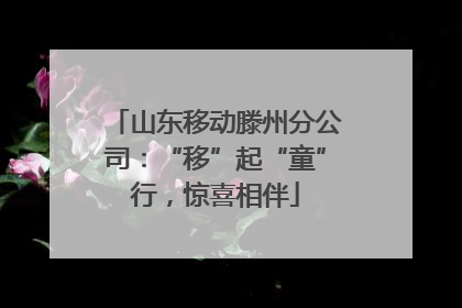 山东移动滕州分公司：“移”起“童”行，惊喜相伴