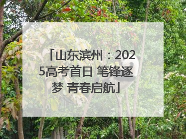 山东滨州：2025高考首日 笔锋逐梦 青春启航