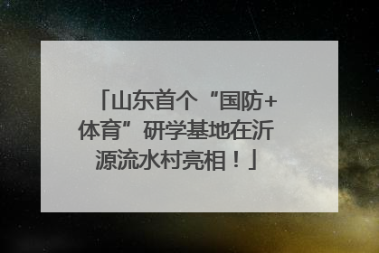 山东首个“国防+体育”研学基地在沂源流水村亮相！