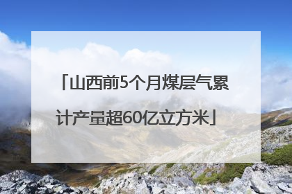 山西前5个月煤层气累计产量超60亿立方米