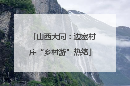 山西大同：边塞村庄“乡村游”热络