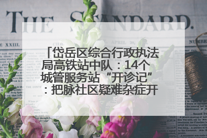 岱岳区综合行政执法局高铁站中队：14个城管服务站“开诊记”：把脉社区疑难杂症开出治理良方