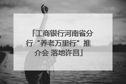 工商银行河南省分行“养老万里行”推介会 落地许昌