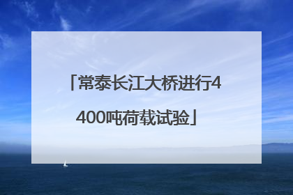 常泰长江大桥进行4400吨荷载试验