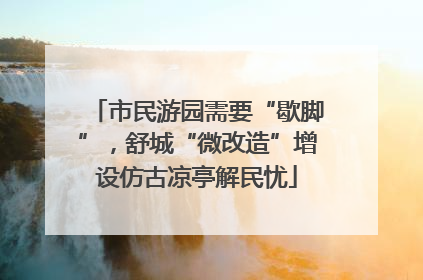 市民游园需要“歇脚”，舒城“微改造”增设仿古凉亭解民忧