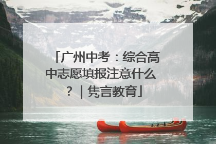 广州中考：综合高中志愿填报注意什么？｜隽言教育