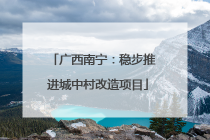 广西南宁：稳步推进城中村改造项目