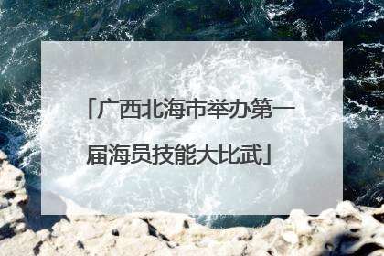 广西北海市举办第一届海员技能大比武