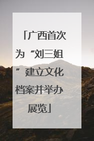 广西首次为“刘三姐”建立文化档案并举办展览