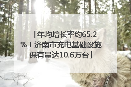 年均增长率约65.2%！济南市充电基础设施保有量达10.6万台