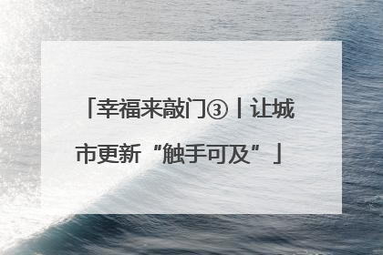 幸福来敲门③丨让城市更新“触手可及”