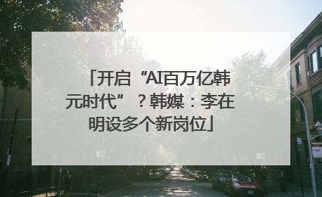 开启“AI百万亿韩元时代”？韩媒：李在明设多个新岗位
