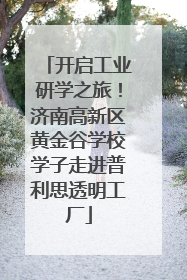 开启工业研学之旅！济南高新区黄金谷学校学子走进普利思透明工厂