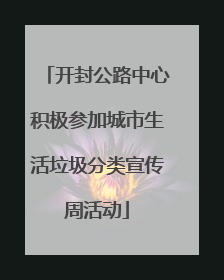 开封公路中心积极参加城市生活垃圾分类宣传周活动