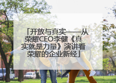 开放与真实——从荣耀CEO李健《真实就是力量》演讲看荣耀的企业新经