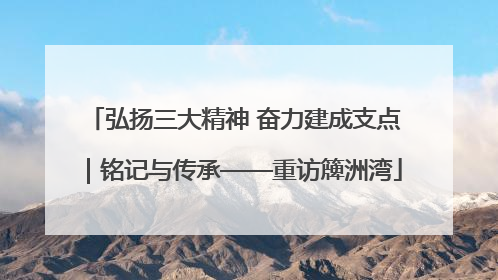 弘扬三大精神 奋力建成支点｜铭记与传承——重访簰洲湾